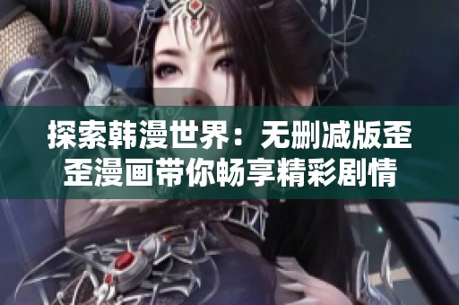 探索韩漫世界：无删减版歪歪漫画带你畅享精彩剧情