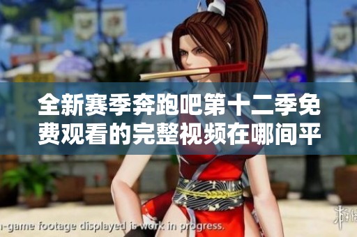 全新赛季奔跑吧第十二季免费观看的完整视频在哪间平台获取