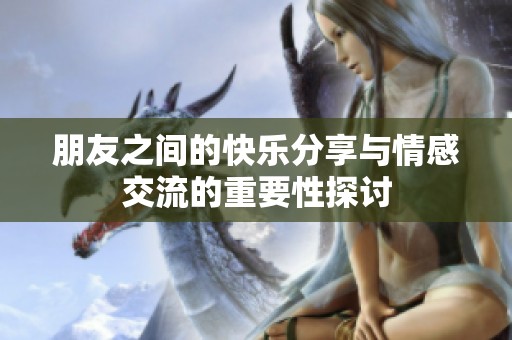 朋友之间的快乐分享与情感交流的重要性探讨