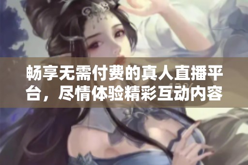 畅享无需付费的真人直播平台，尽情体验精彩互动内容