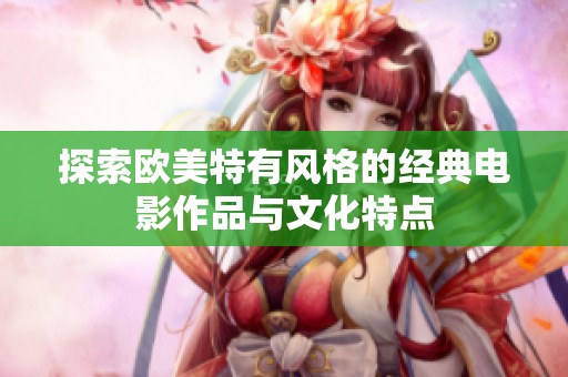 探索欧美特有风格的经典电影作品与文化特点