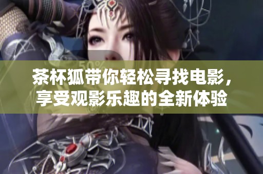 茶杯狐带你轻松寻找电影，享受观影乐趣的全新体验
