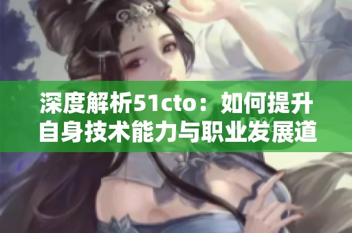 深度解析51cto：如何提升自身技术能力与职业发展道路