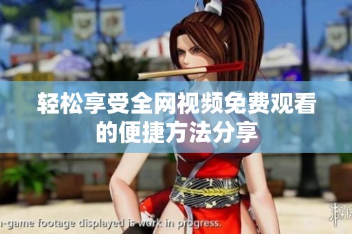 轻松享受全网视频免费观看的便捷方法分享