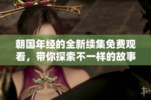 朝国年经的全新续集免费观看，带你探索不一样的故事世界