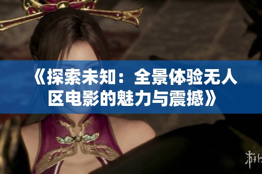 《探索未知：全景体验无人区电影的魅力与震撼》