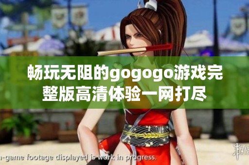 畅玩无阻的gogogo游戏完整版高清体验一网打尽