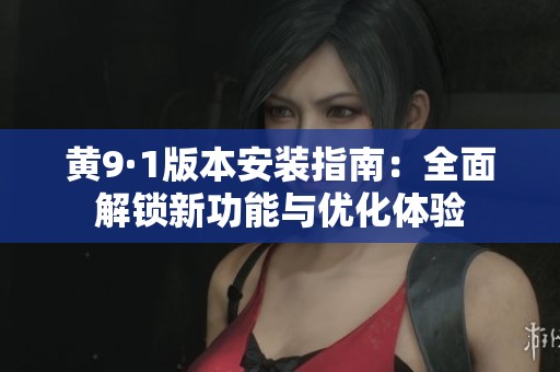 黄9·1版本安装指南：全面解锁新功能与优化体验