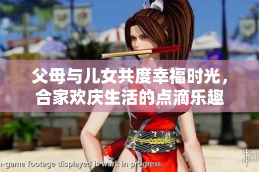 父母与儿女共度幸福时光，合家欢庆生活的点滴乐趣