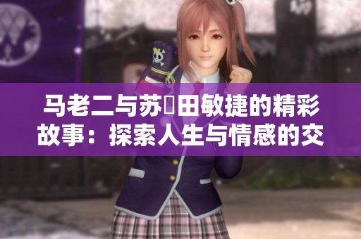 马老二与苏玥田敏捷的精彩故事：探索人生与情感的交汇点