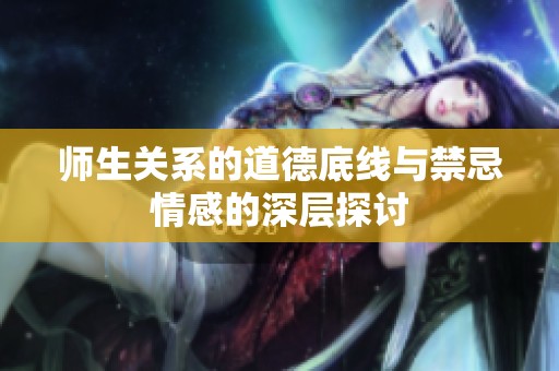 师生关系的道德底线与禁忌情感的深层探讨