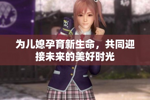 为儿媳孕育新生命，共同迎接未来的美好时光