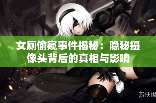女厕偷窥事件揭秘：隐秘摄像头背后的真相与影响