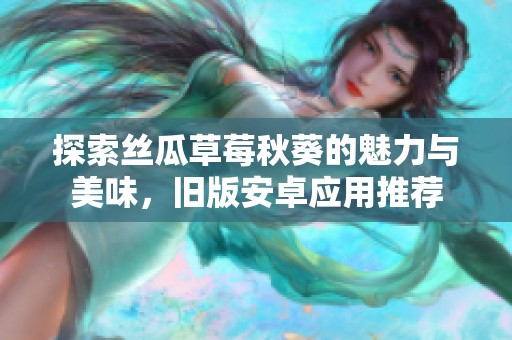 探索丝瓜草莓秋葵的魅力与美味，旧版安卓应用推荐