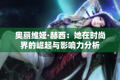 奥丽维娅·赫西：她在时尚界的崛起与影响力分析