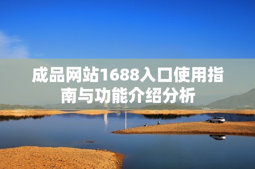 成品网站1688入口使用指南与功能介绍分析