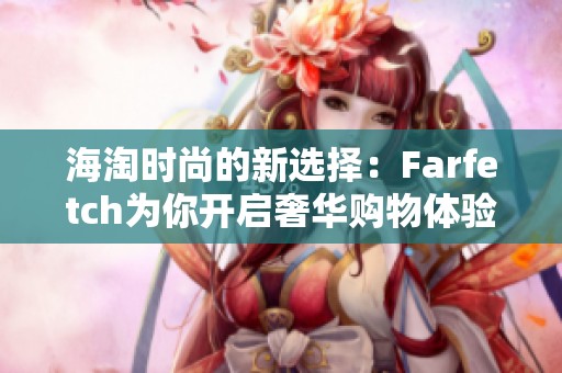海淘时尚的新选择：Farfetch为你开启奢华购物体验