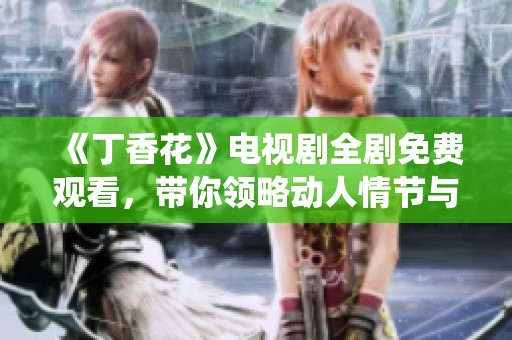 《丁香花》电视剧全剧免费观看，带你领略动人情节与精彩演绎