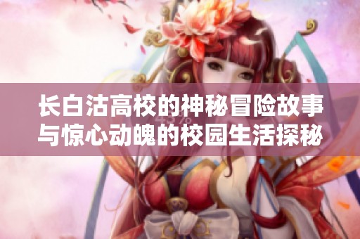 长白沽高校的神秘冒险故事与惊心动魄的校园生活探秘