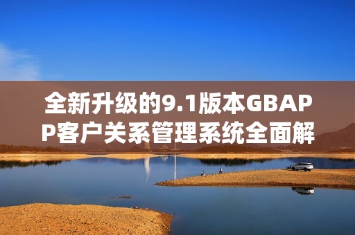 全新升级的9.1版本GBAPP客户关系管理系统全面解析