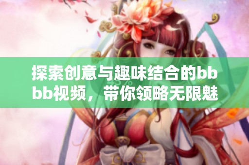 探索创意与趣味结合的bbbb视频，带你领略无限魅力