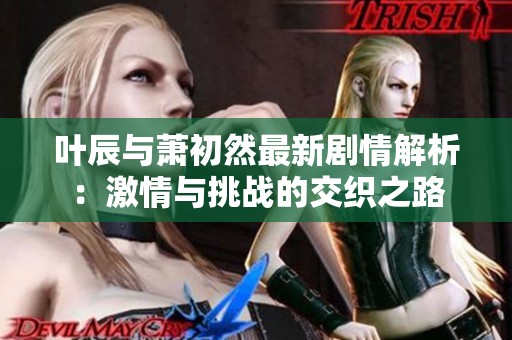 叶辰与萧初然最新剧情解析：激情与挑战的交织之路