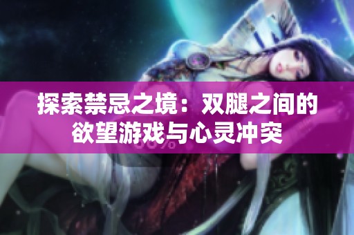 探索禁忌之境：双腿之间的欲望游戏与心灵冲突