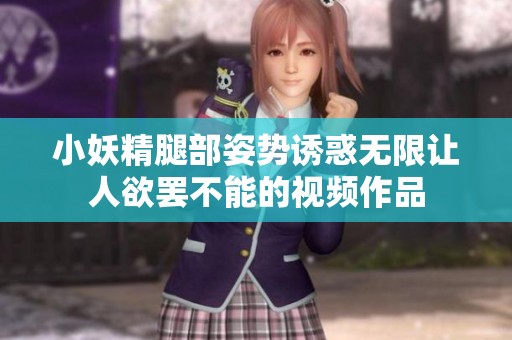 小妖精腿部姿势诱惑无限让人欲罢不能的视频作品
