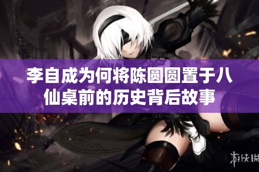 李自成为何将陈圆圆置于八仙桌前的历史背后故事