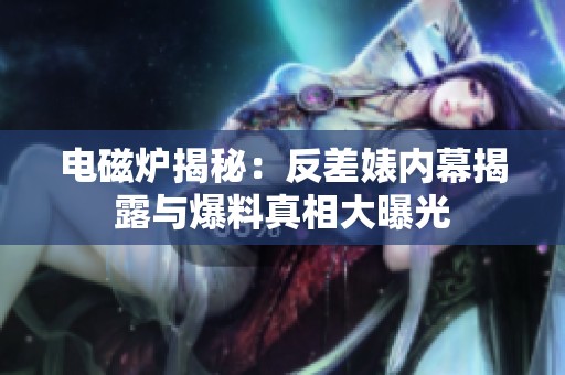 电磁炉揭秘：反差婊内幕揭露与爆料真相大曝光