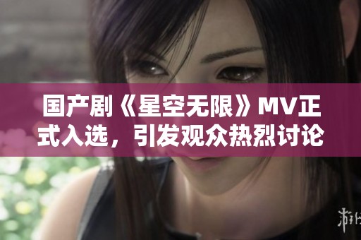 国产剧《星空无限》MV正式入选，引发观众热烈讨论