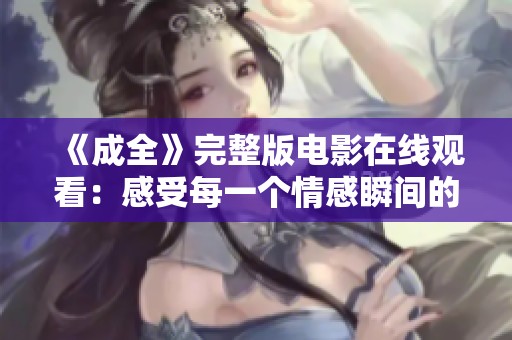 《成全》完整版电影在线观看：感受每一个情感瞬间的旅程
