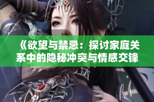 《欲望与禁忌：探讨家庭关系中的隐秘冲突与情感交锋》