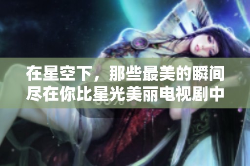 在星空下，那些最美的瞬间尽在你比星光美丽电视剧中