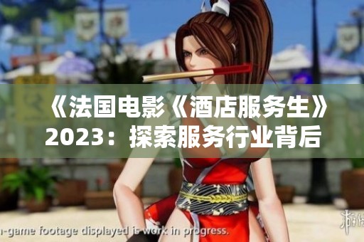 《法国电影《酒店服务生》2023：探索服务行业背后的故事与人性》