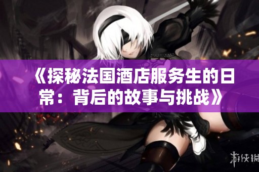 《探秘法国酒店服务生的日常：背后的故事与挑战》