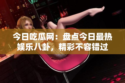 今日吃瓜网：盘点今日最热娱乐八卦，精彩不容错过