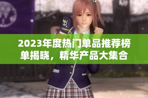2023年度热门单品推荐榜单揭晓，精华产品大集合