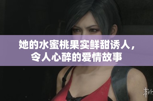 她的水蜜桃果实鲜甜诱人，令人心醉的爱情故事