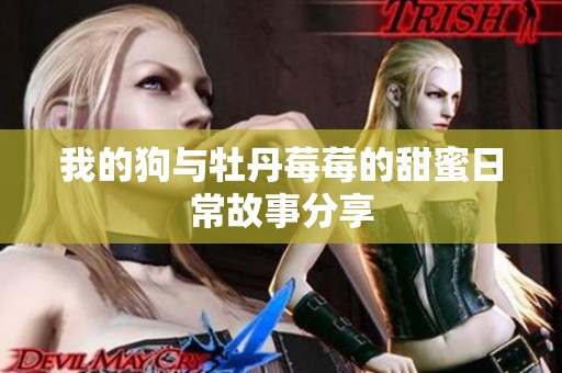 我的狗与牡丹莓莓的甜蜜日常故事分享