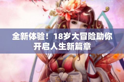 全新体验！18岁大冒险助你开启人生新篇章