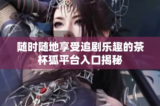 随时随地享受追剧乐趣的茶杯狐平台入口揭秘