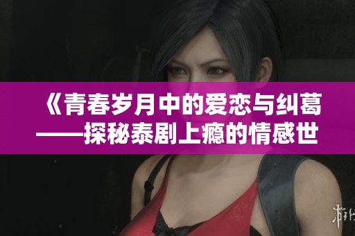 《青春岁月中的爱恋与纠葛——探秘泰剧上瘾的情感世界》