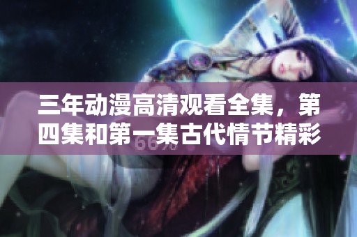 三年动漫高清观看全集，第四集和第一集古代情节精彩揭秘