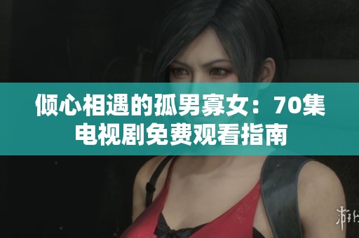 倾心相遇的孤男寡女：70集电视剧免费观看指南