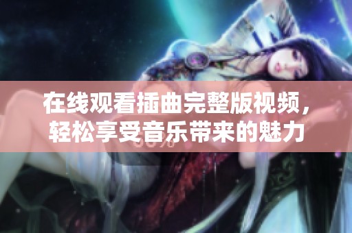 在线观看插曲完整版视频，轻松享受音乐带来的魅力