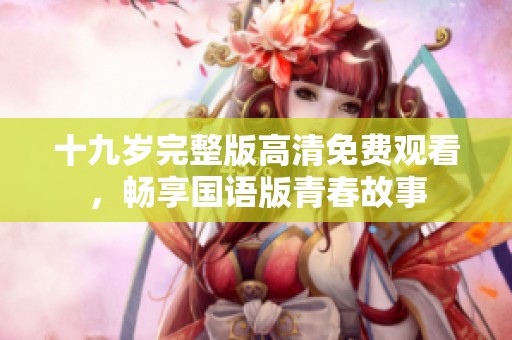 十九岁完整版高清免费观看，畅享国语版青春故事