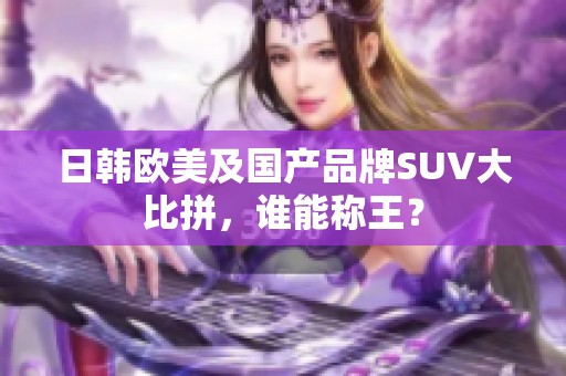 日韩欧美及国产品牌SUV大比拼，谁能称王？