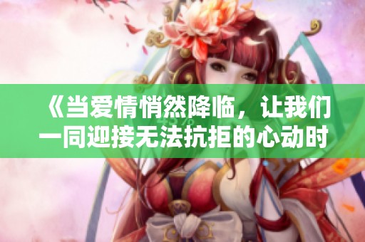 《当爱情悄然降临，让我们一同迎接无法抗拒的心动时刻》