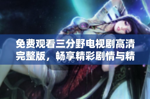 免费观看三分野电视剧高清完整版，畅享精彩剧情与精彩演出